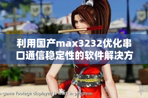 利用國產(chǎn)max3232優(yōu)化串口通信穩(wěn)定性的軟件解決方案