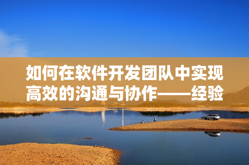 如何在軟件開發(fā)團隊中實現(xiàn)高效的溝通與協(xié)作——經(jīng)驗分享