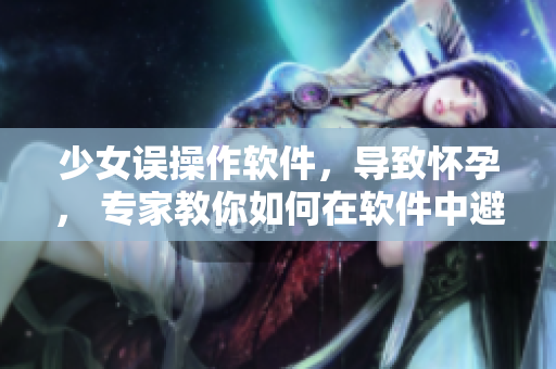 少女誤操作軟件，導(dǎo)致懷孕， 專家教你如何在軟件中避免意外懷孕