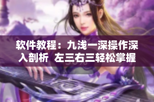 軟件教程：九淺一深操作深入剖析  左三右三輕松掌握技巧！