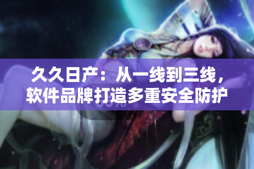 久久日產(chǎn)：從一線到三線，軟件品牌打造多重安全防護(hù)機(jī)制