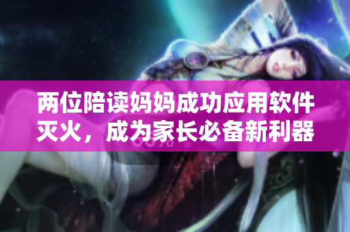 兩位陪讀媽媽成功應(yīng)用軟件滅火，成為家長(zhǎng)必備新利器！