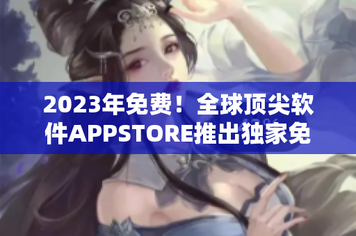2023年免費(fèi)！全球頂尖軟件APPSTORE推出獨(dú)家免費(fèi)計(jì)劃