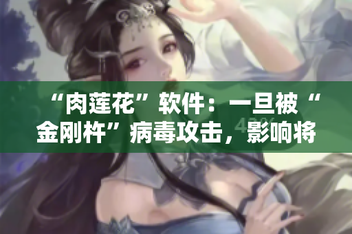 “肉蓮花”軟件：一旦被“金剛杵”病毒攻擊，影響將會如何？