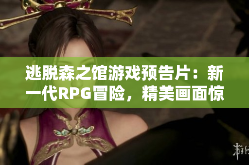 逃脫森之館游戲預(yù)告片：新一代RPG冒險，精美畫面驚艷呈現(xiàn)！