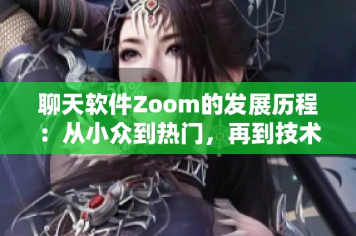 聊天軟件Zoom的發(fā)展歷程：從小眾到熱門，再到技術(shù)挑戰(zhàn)