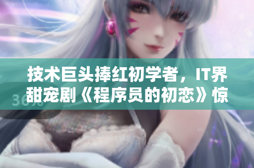 技術(shù)巨頭捧紅初學(xué)者，IT界甜寵劇《程序員的初戀》驚艷亮相