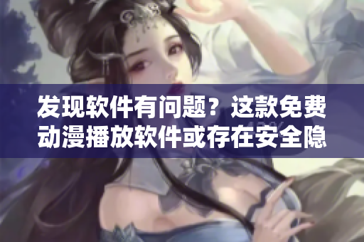 發(fā)現(xiàn)軟件有問題？這款免費(fèi)動漫播放軟件或存在安全隱患！