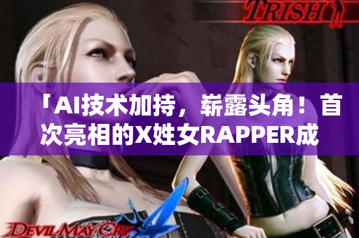 「AI技術(shù)加持，嶄露頭角！首次亮相的X姓女RAPPER成為軟件界新寵?！? title=