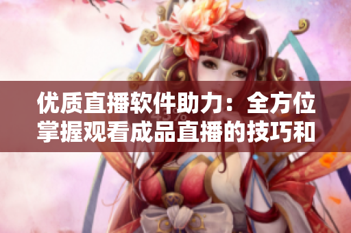 優(yōu)質(zhì)直播軟件助力：全方位掌握觀看成品直播的技巧和方法