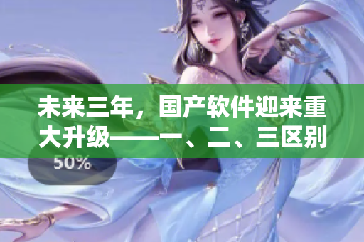 未來三年，國產(chǎn)軟件迎來重大升級——一、二、三區(qū)別再定義