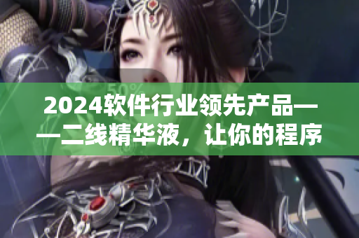 2024軟件行業(yè)領(lǐng)先產(chǎn)品——二線精華液，讓你的程序更加高效穩(wěn)定！