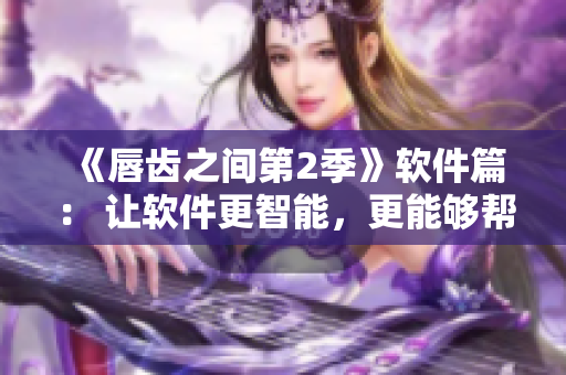 《唇齒之間第2季》軟件篇： 讓軟件更智能，更能夠幫助你！