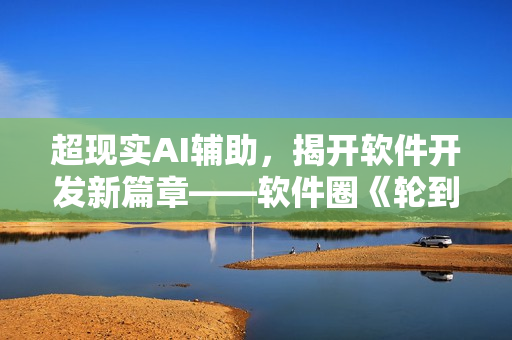 超現(xiàn)實AI輔助，揭開軟件開發(fā)新篇章——軟件圈《輪到你了》