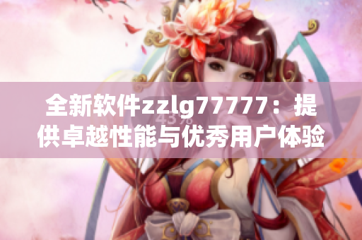 全新軟件zzlg77777：提供卓越性能與優(yōu)秀用戶體驗(yàn)的國(guó)產(chǎn)佳作