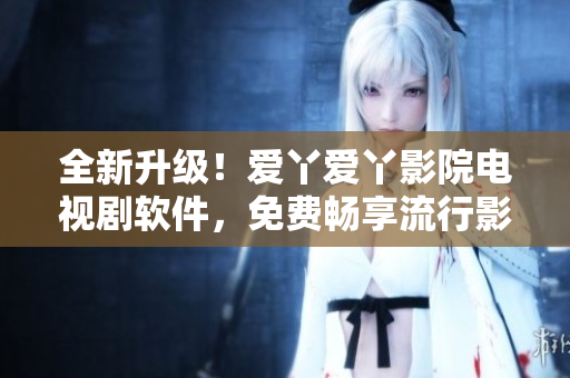 全新升級(jí)！愛丫愛丫影院電視劇軟件，免費(fèi)暢享流行影視資源