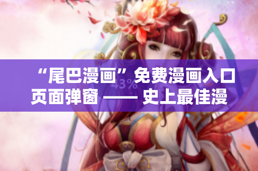 “尾巴漫畫”免費(fèi)漫畫入口頁(yè)面彈窗 —— 史上最佳漫畫閱讀軟件！