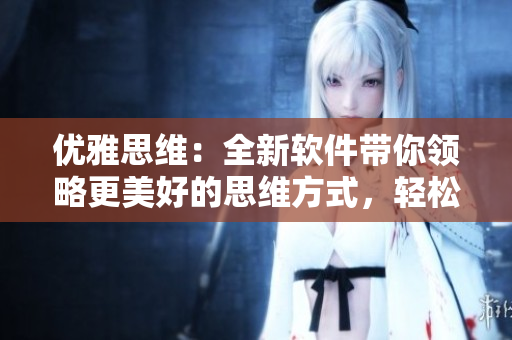 優(yōu)雅思維：全新軟件帶你領(lǐng)略更美好的思維方式，輕松高效解決問題！