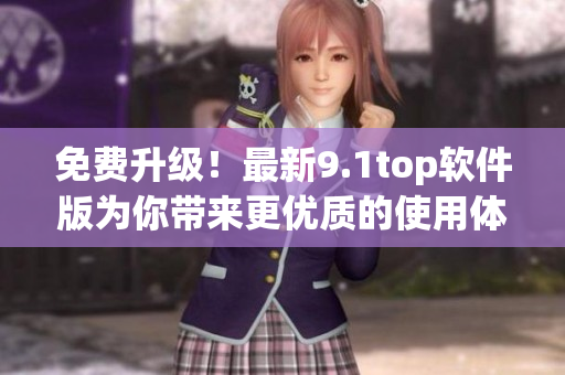 免費(fèi)升級(jí)！最新9.1top軟件版為你帶來(lái)更優(yōu)質(zhì)的使用體驗(yàn)