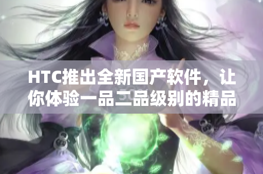 HTC推出全新國(guó)產(chǎn)軟件，讓你體驗(yàn)一品二品級(jí)別的精品！