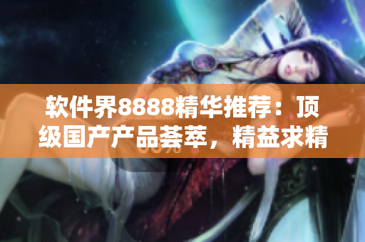 軟件界8888精華推薦：頂級(jí)國(guó)產(chǎn)產(chǎn)品薈萃，精益求精的軟件之選
