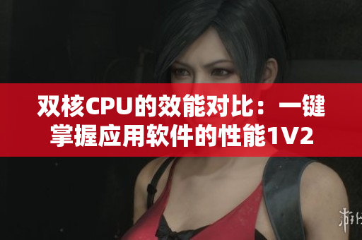 雙核CPU的效能對(duì)比：一鍵掌握應(yīng)用軟件的性能1V2