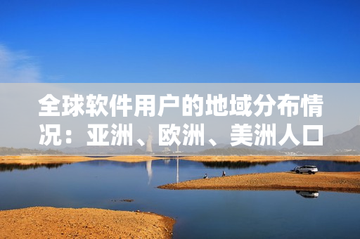 全球軟件用戶(hù)的地域分布情況：亞洲、歐洲、美洲人口比例對(duì)比