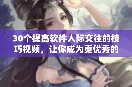 30個(gè)提高軟件人際交往的技巧視頻，讓你成為更優(yōu)秀的協(xié)作伙伴