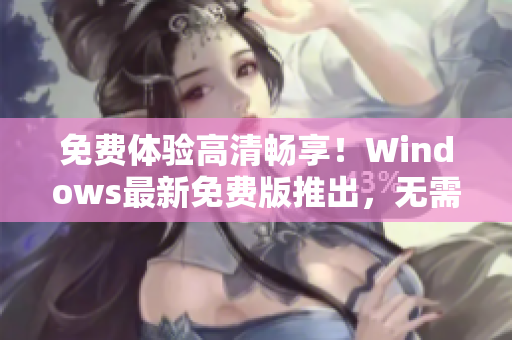 免費體驗高清暢享！Windows最新免費版推出，無需激活暢玩軟件！