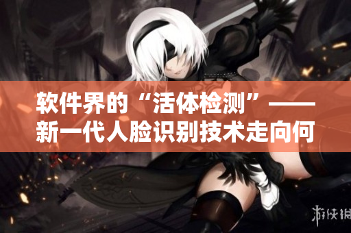 軟件界的“活體檢測”——新一代人臉識別技術(shù)走向何方？