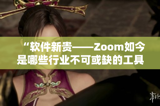 “軟件新貴——Zoom如今是哪些行業(yè)不可或缺的工具？”