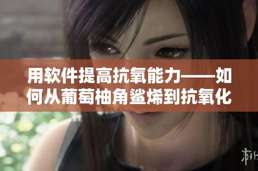 用軟件提高抗氧能力——如何從葡萄柚角鯊烯到抗氧化軟件