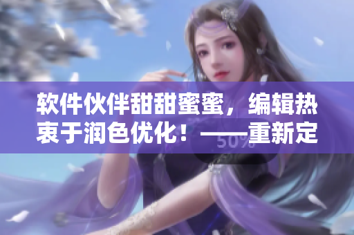 軟件伙伴甜甜蜜蜜，編輯熱衷于潤色優(yōu)化！——重新定義軟件合作的爽度