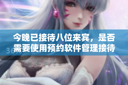 今晚已接待八位來賓，是否需要使用預(yù)約軟件管理接待進程？