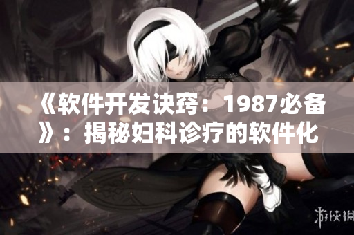 《軟件開發(fā)訣竅：1987必備》：揭秘婦科診療的軟件化解決方案