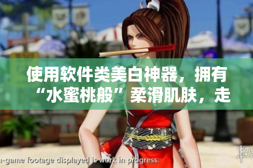 使用軟件類美白神器，擁有“水蜜桃般”柔滑肌膚，走在時尚前沿！
