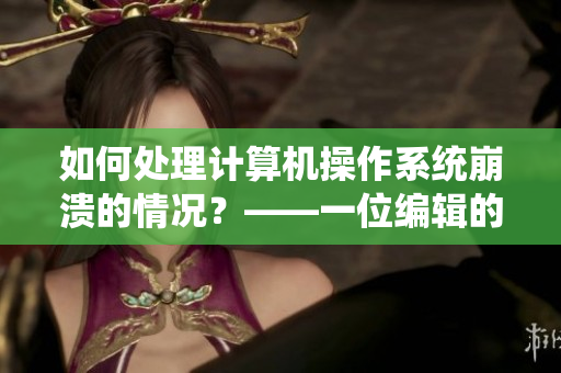 如何處理計(jì)算機(jī)操作系統(tǒng)崩潰的情況？——一位編輯的經(jīng)驗(yàn)分享