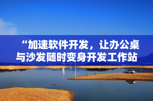 “加速軟件開發(fā)，讓辦公桌與沙發(fā)隨時變身開發(fā)工作站”