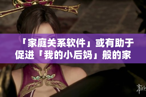 「家庭關(guān)系軟件」或有助于促進(jìn)「我的小后媽」般的家庭和睦