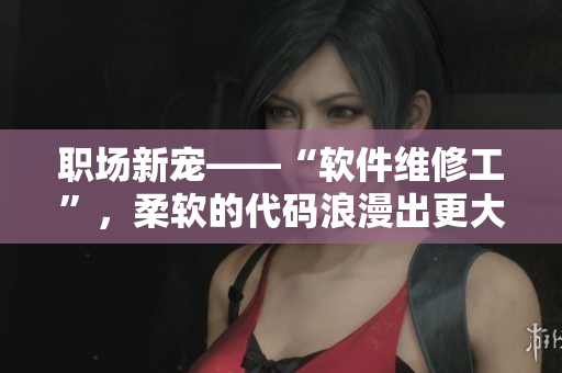職場(chǎng)新寵——“軟件維修工”，柔軟的代碼浪漫出更大世界