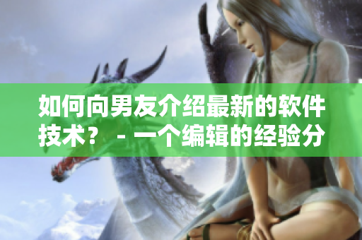 如何向男友介紹最新的軟件技術(shù)？ - 一個編輯的經(jīng)驗(yàn)分享