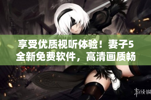 享受優(yōu)質(zhì)視聽體驗(yàn)！妻子5全新免費(fèi)軟件，高清畫質(zhì)暢享電視節(jié)目