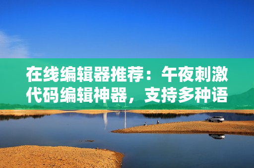 在線編輯器推薦：午夜刺激代碼編輯神器，支持多種語(yǔ)言，打破編程界限！
