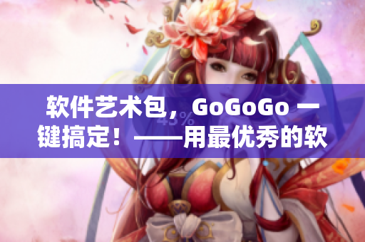 軟件藝術(shù)包，GoGoGo 一鍵搞定！——用最優(yōu)秀的軟件創(chuàng)作高端藝術(shù)