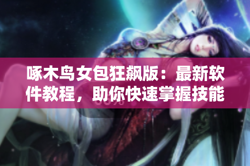 啄木鳥女包狂飆版：最新軟件教程，助你快速掌握技能！