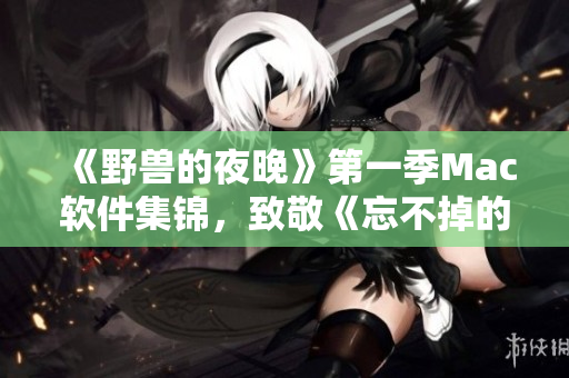 《野獸的夜晚》第一季Mac軟件集錦，致敬《忘不掉的前任》！