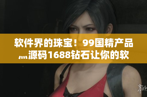 軟件界的珠寶！99國精產(chǎn)品灬源碼1688鉆石讓你的軟件更加耀眼