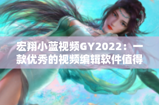 宏翔小藍視頻GY2022：一款優(yōu)秀的視頻編輯軟件值得你嘗試