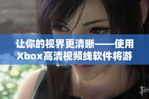 讓你的視界更清晰——使用Xbox高清視頻線軟件將游戲圖像提升到新高度