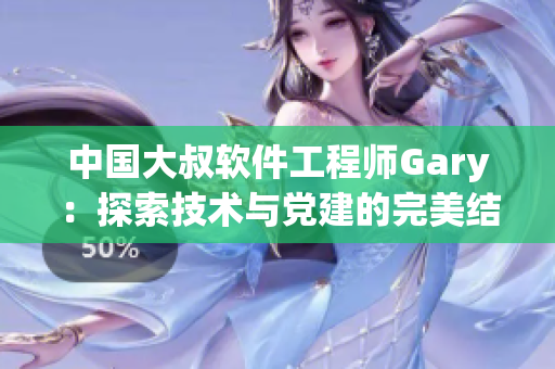 中國大叔軟件工程師Gary：探索技術與黨建的完美結合